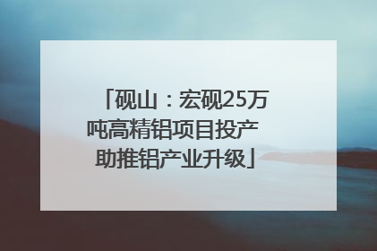 砚山：宏砚25万吨高精铝项目投产 助推铝产业升级