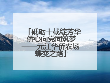 砥砺十载绽芳华 侨心向党同筑梦——元江华侨农场蝶变之路