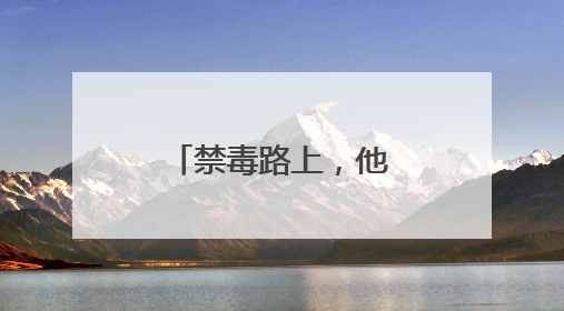 禁毒路上，他们够拼够专业（建设更高水平的平安中国）