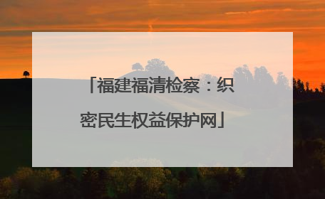福建福清检察：织密民生权益保护网