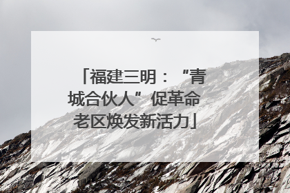 福建三明：“青城合伙人”促革命老区焕发新活力