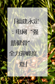 福建永定：电网“强筋健骨” 全力迎峰度夏