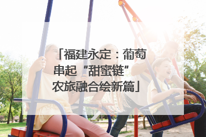 福建永定：葡萄串起“甜蜜链” 农旅融合绘新篇