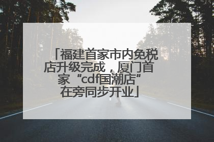福建首家市内免税店升级完成，厦门首家“cdf国潮店”在旁同步开业