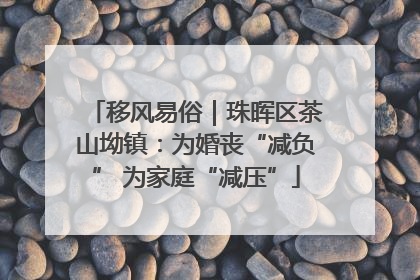 移风易俗｜珠晖区茶山坳镇：为婚丧“减负” 为家庭“减压”