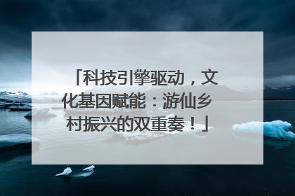 科技引擎驱动，文化基因赋能：游仙乡村振兴的双重奏！