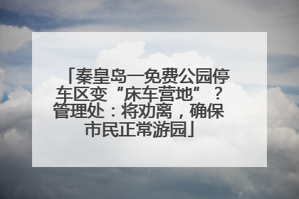 秦皇岛一免费公园停车区变“床车营地”？管理处：将劝离，确保市民正常游园