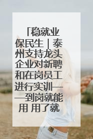 稳就业 保民生｜泰州支持龙头企业对新聘和在岗员工进行实训——到岗就能用 用了就见效
