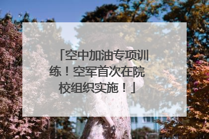 空中加油专项训练！空军首次在院校组织实施！