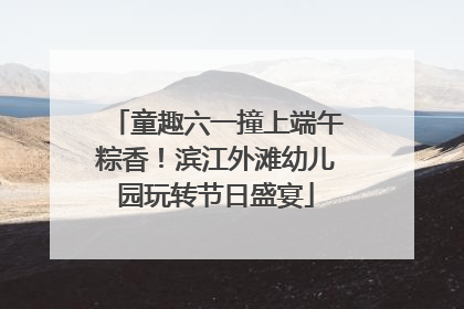 童趣六一撞上端午粽香！滨江外滩幼儿园玩转节日盛宴