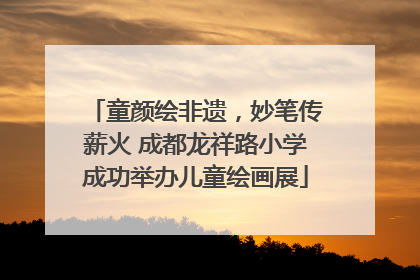 童颜绘非遗，妙笔传薪火 成都龙祥路小学成功举办儿童绘画展