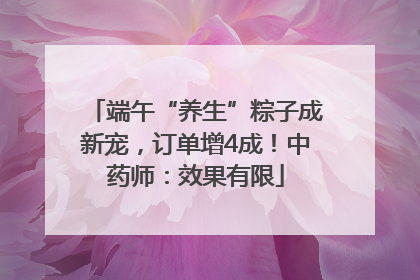 端午“养生”粽子成新宠，订单增4成！中药师：效果有限