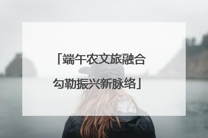 端午农文旅融合 勾勒振兴新脉络