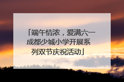 端午情浓，爱满六一 成都少城小学开展系列双节庆祝活动