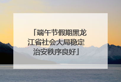 端午节假期黑龙江省社会大局稳定治安秩序良好