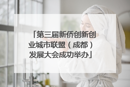 第三届新侨创新创业城市联盟（成都）发展大会成功举办