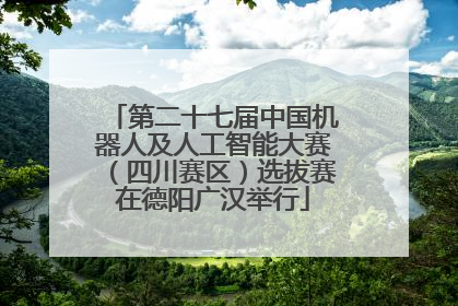第二十七届中国机器人及人工智能大赛（四川赛区）选拔赛在德阳广汉举行