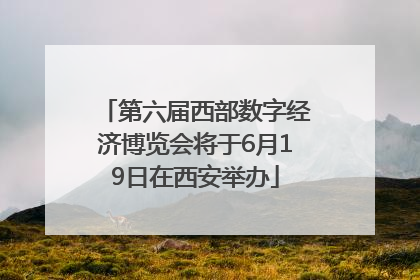 第六届西部数字经济博览会将于6月19日在西安举办