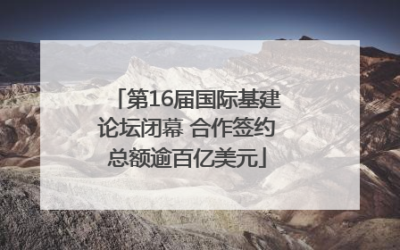 第16届国际基建论坛闭幕 合作签约总额逾百亿美元