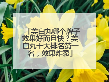 美白丸哪个牌子效果好而且快？美白丸十大排名第一名，效果炸裂