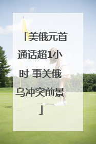 美俄元首通话超1小时 事关俄乌冲突前景