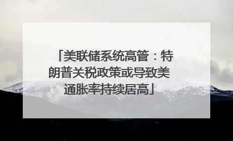 美联储系统高管：特朗普关税政策或导致美通胀率持续居高