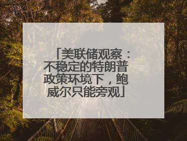 美联储观察：不稳定的特朗普政策环境下，鲍威尔只能旁观