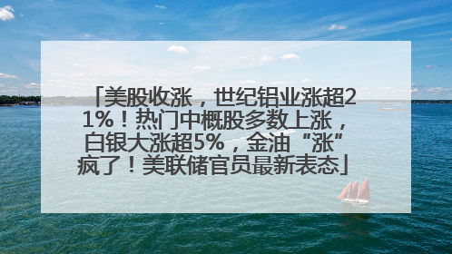 美股收涨，世纪铝业涨超21%！热门中概股多数上涨，白银大涨超5%，金油“涨”疯了！美联储官员最新表态