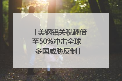 美钢铝关税翻倍至50%冲击全球 多国威胁反制