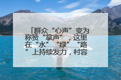 群众“心声”变为称赞“掌声”，这里在“水”“绿”“路”上持续发力，村容村貌焕然一新