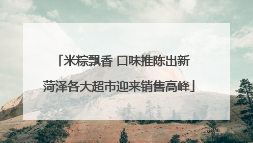 米粽飘香 口味推陈出新 菏泽各大超市迎来销售高峰
