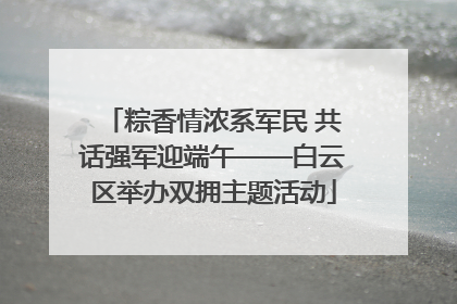 粽香情浓系军民 共话强军迎端午——白云区举办双拥主题活动