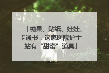 糖果、贴纸、娃娃、卡通书，这家医院护士站有“甜蜜”道具