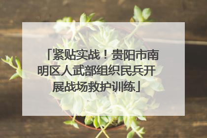 紧贴实战！贵阳市南明区人武部组织民兵开展战场救护训练