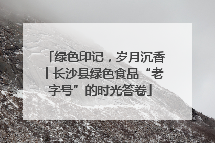 绿色印记，岁月沉香丨长沙县绿色食品“老字号”的时光答卷
