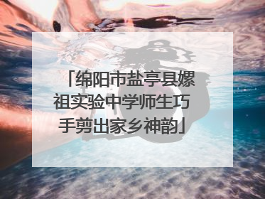 绵阳市盐亭县嫘祖实验中学师生巧手剪出家乡神韵