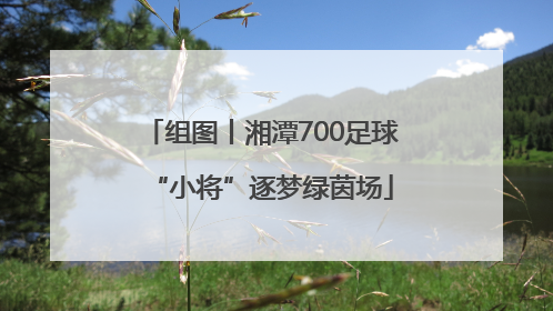 组图丨湘潭700足球“小将”逐梦绿茵场