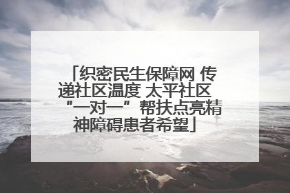 织密民生保障网 传递社区温度 太平社区“一对一”帮扶点亮精神障碍患者希望