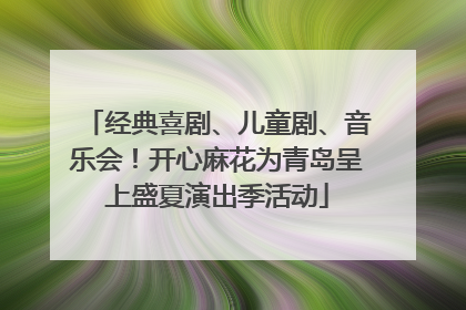 经典喜剧、儿童剧、音乐会！开心麻花为青岛呈上盛夏演出季活动