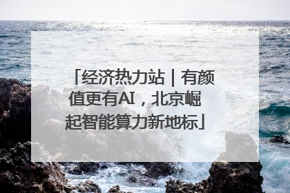 经济热力站｜有颜值更有AI，北京崛起智能算力新地标