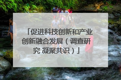 促进科技创新和产业创新融合发展（调查研究 凝聚共识）