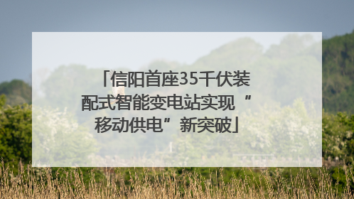 信阳首座35千伏装配式智能变电站实现“移动供电”新突破