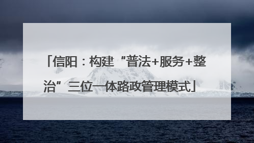 信阳：构建“普法+服务+整治”三位一体路政管理模式