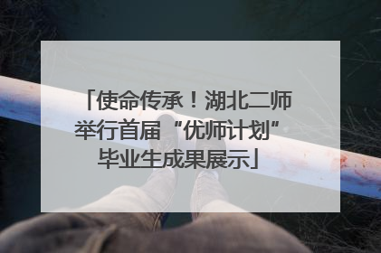 使命传承！湖北二师举行首届“优师计划”毕业生成果展示