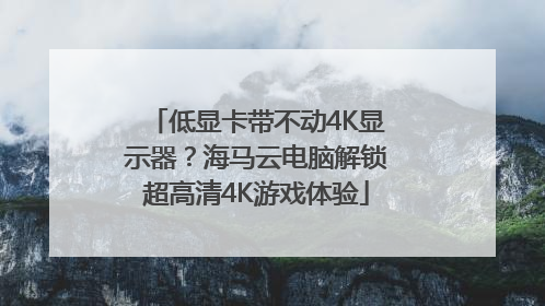 低显卡带不动4K显示器？海马云电脑解锁超高清4K游戏体验