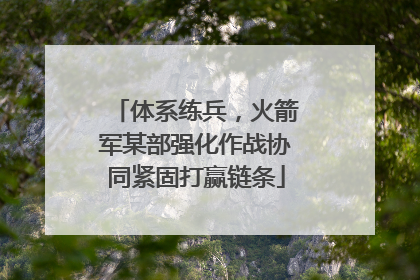 体系练兵，火箭军某部强化作战协同紧固打赢链条