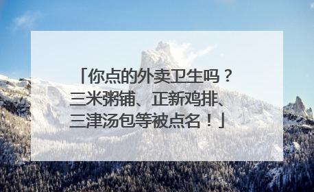 你点的外卖卫生吗？三米粥铺、正新鸡排、三津汤包等被点名！