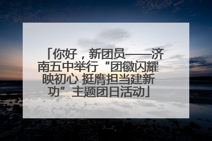 你好，新团员——济南五中举行“团徽闪耀映初心 挺膺担当建新功”主题团日活动