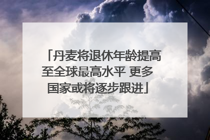 丹麦将退休年龄提高至全球最高水平 更多国家或将逐步跟进