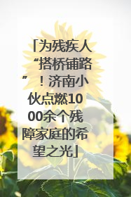 为残疾人“搭桥铺路”！济南小伙点燃1000余个残障家庭的希望之光
